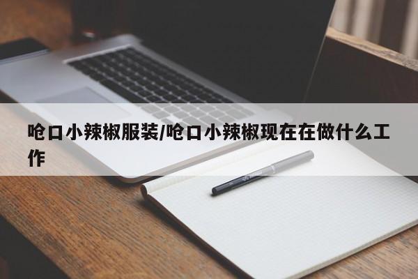 呛口小辣椒服装/呛口小辣椒现在在做什么工作