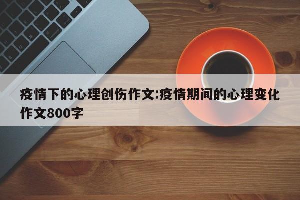 疫情下的心理创伤作文:疫情期间的心理变化作文800字