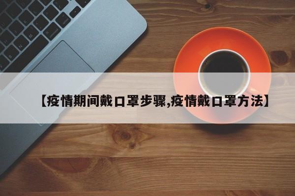 【疫情期间戴口罩步骤,疫情戴口罩方法】