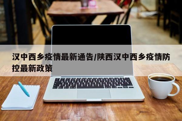 汉中西乡疫情最新通告/陕西汉中西乡疫情防控最新政策