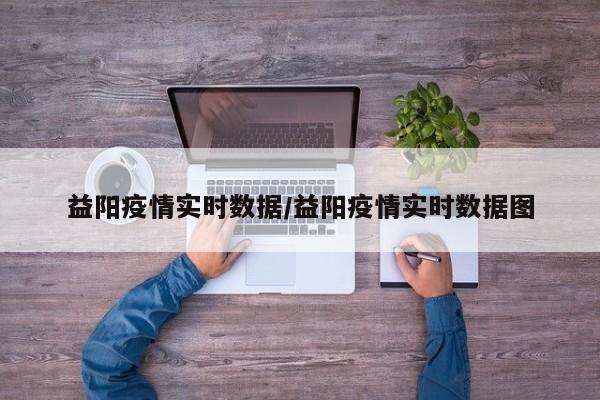 益阳疫情实时数据/益阳疫情实时数据图