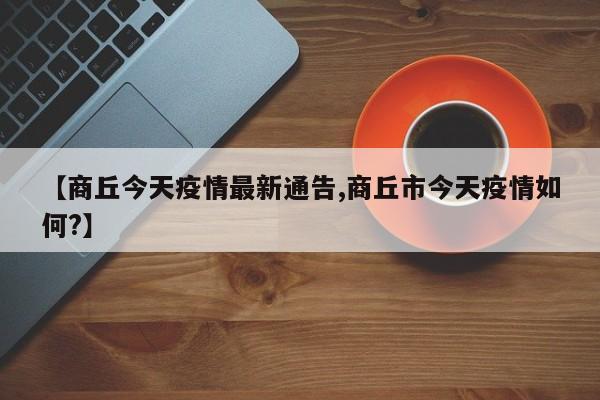 【商丘今天疫情最新通告,商丘市今天疫情如何?】