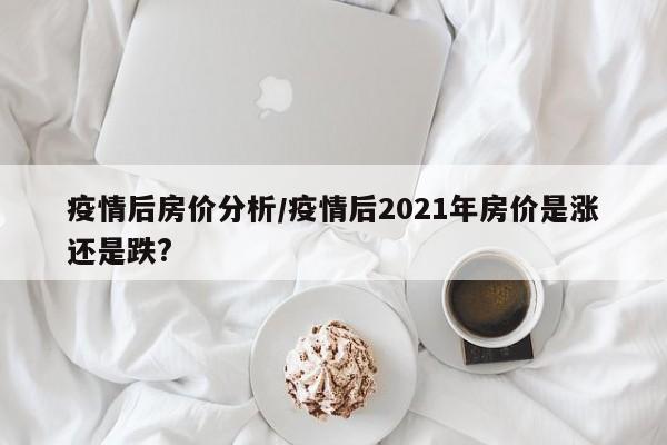 疫情后房价分析/疫情后2021年房价是涨还是跌?