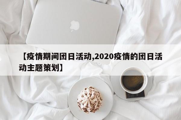 【疫情期间团日活动,2020疫情的团日活动主题策划】