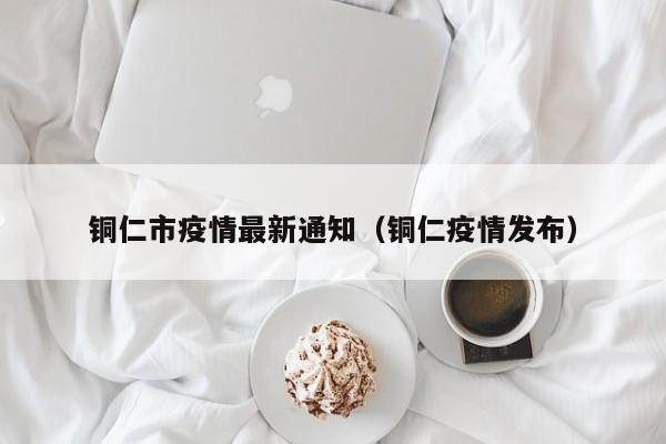 铜仁市疫情最新通知(铜仁疫情发布)