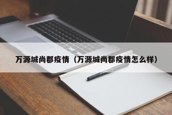 万源城尚郡疫情(万源城尚郡疫情怎么样)