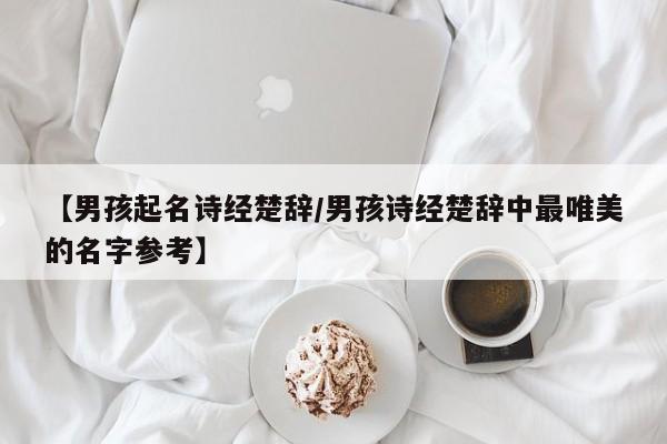 【男孩起名诗经楚辞/男孩诗经楚辞中最唯美的名字参考】