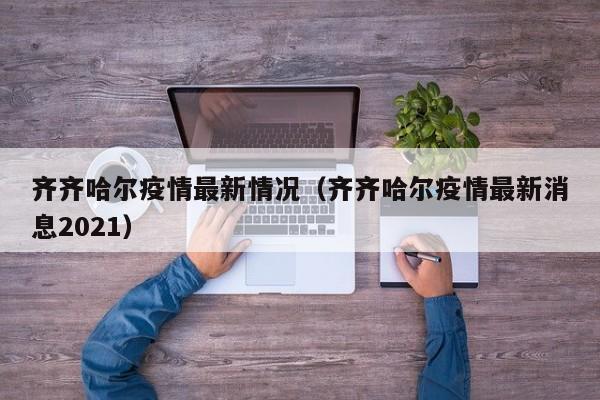 齐齐哈尔疫情最新情况(齐齐哈尔疫情最新消息2021)