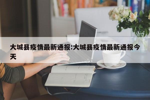 大城县疫情最新通报:大城县疫情最新通报今天