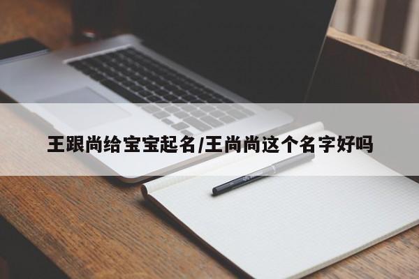 王跟尚给宝宝起名/王尚尚这个名字好吗