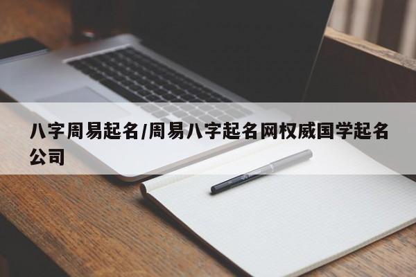 八字周易起名/周易八字起名网权威国学起名公司