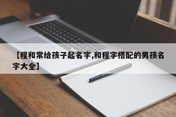 【程和常给孩子起名字,和程字搭配的男孩名字大全】