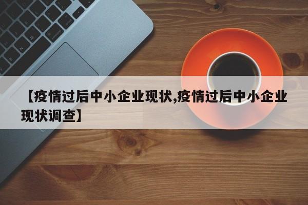 【疫情过后中小企业现状,疫情过后中小企业现状调查】