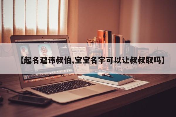 【起名避讳叔伯,宝宝名字可以让叔叔取吗】