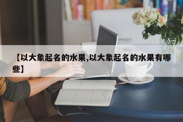 【以大象起名的水果,以大象起名的水果有哪些】