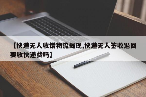 【快递无人收错物流提现,快递无人签收退回要收快递费吗】