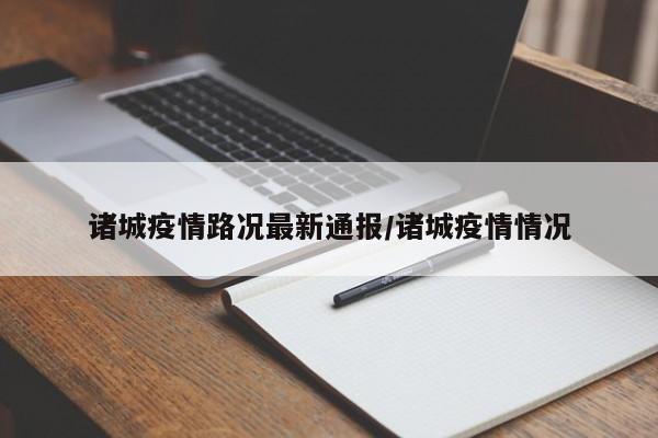 诸城疫情路况最新通报/诸城疫情情况