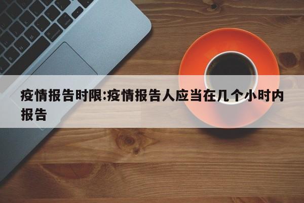 疫情报告时限:疫情报告人应当在几个小时内报告
